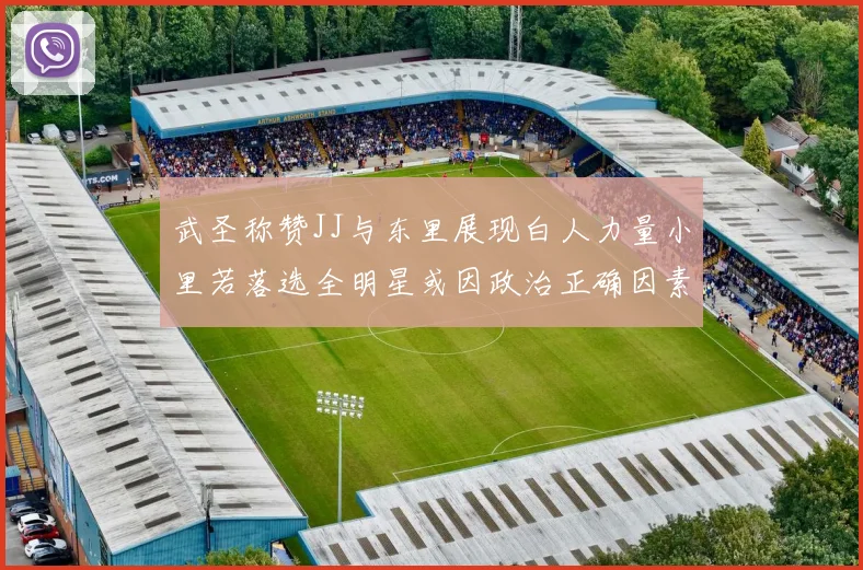武圣称赞JJ与东里展现白人力量小里若落选全明星或因政治正确因素
