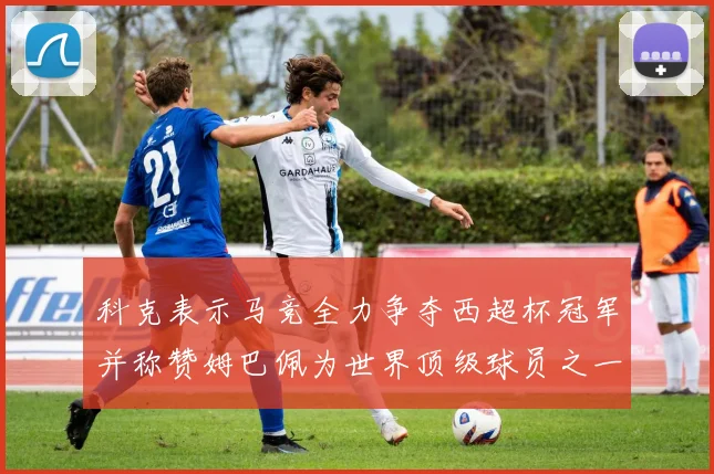 科克表示马竞全力争夺西超杯冠军并称赞姆巴佩为世界顶级球员之一