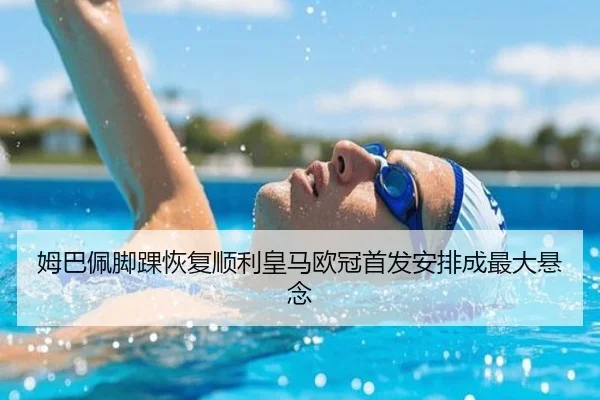 姆巴佩脚踝恢复顺利皇马欧冠首发安排成最大悬念